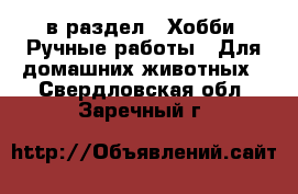  в раздел : Хобби. Ручные работы » Для домашних животных . Свердловская обл.,Заречный г.